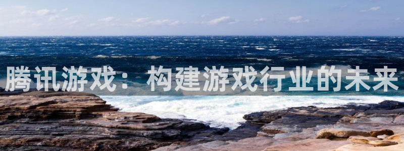 im电竞官网注册平台是什么：腾讯游戏：构建游戏行业的未来