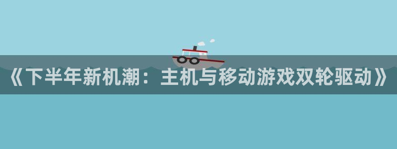 苏州im电竞网络科技有限公司：《下半年新机潮：主机与移动游戏双轮驱动》