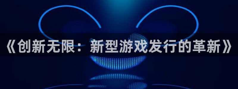 im电竞官网价 5O6917 im电竞：《创新无限：新型游戏发行的革新》