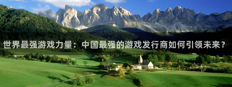 im电竞官网注册方法是什么意思：世界最强游戏力量：中国最强的游戏发行商如何引领未来？