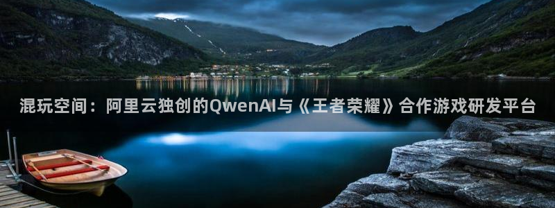 im电竞官网官网注册账号密码：混玩空间：阿里云独创的QwenAI与《王者荣耀》合作游戏研发平台